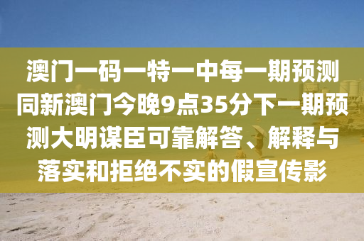 澳門一碼一特一中每一期預測同新澳門今晚9點35分下一期預測大明謀臣可靠解答、解釋與落實和拒絕不實的假宣傳影