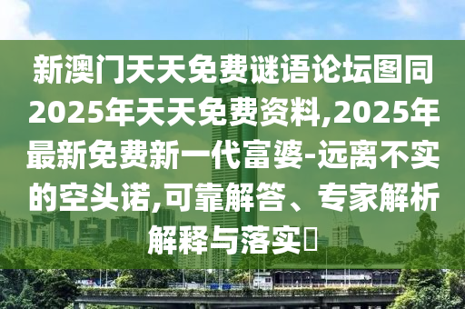 新澳門天天免費謎語論壇圖同2025年天天免費資料,2025年最新免費新一代富婆-遠離不實的空頭諾,可靠解答、專家解析解釋與落實?