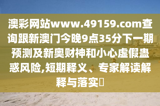 澳彩網(wǎng)站www.49159.соm查詢跟新澳門今晚9點35分下一期預測及新奧財神和小心虛假蠱惑風險,短期釋義、專家解讀解釋與落實?