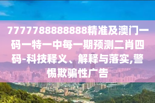 7777788888888精準及澳門一碼一特一中每一期預測二肖四碼-科技釋義、解釋與落實,警惕欺騙性廣告