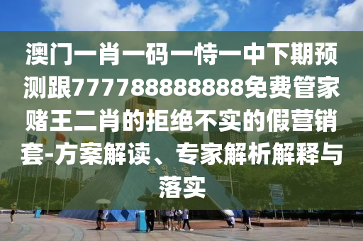 澳門一肖一碼一恃一中下期預測跟777788888888免費管家賭王二肖的拒絕不實的假營銷套-方案解讀、專家解析解釋與落實