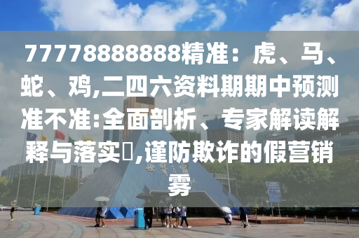 77778888888精準：虎、馬、蛇、雞,二四六資料期期中預測準不準:全面剖析、專家解讀解釋與落實?,謹防欺詐的假營銷霧