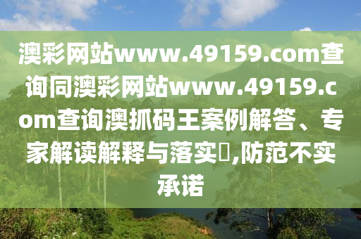 澳彩網(wǎng)站www.49159.соm查詢同澳彩網(wǎng)站www.49159.соm查詢澳抓碼王案例解答、專家解讀解釋與落實?,防范不實承諾