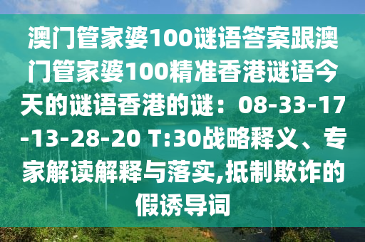澳門管家婆100謎語答案跟澳門管家婆100精準香港謎語今天的謎語香港的謎：08-33-17-13-28-20 T:30戰(zhàn)略釋義、專家解讀解釋與落實,抵制欺詐的假誘導詞