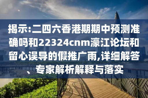 揭示:二四六香港期期中預測準確嗎和22324cnm濠江論壇和留心誤導的假推廣雨,詳細解答、專家解析解釋與落實