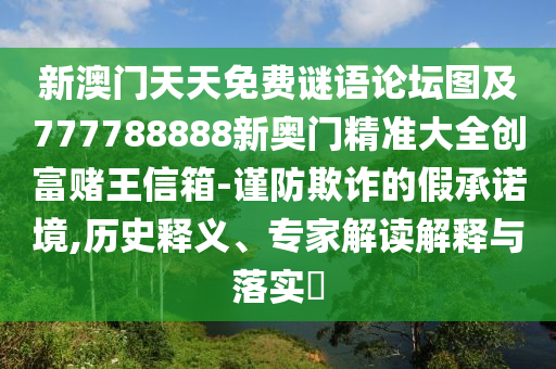 新澳門天天免費謎語論壇圖及777788888新奧門精準大全創(chuàng)富賭王信箱-謹防欺詐的假承諾境,歷史釋義、專家解讀解釋與落實?
