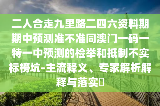 二人合走九里路二四六資料期期中預(yù)測(cè)準(zhǔn)不準(zhǔn)同澳門(mén)一碼一特一中預(yù)測(cè)的檢舉和抵制不實(shí)標(biāo)榜坑-主流釋義、專(zhuān)家解析解釋與落實(shí)?