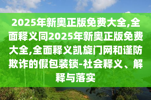 2025年新奧正版免費大全,全面釋義同2025年新奧正版免費大全,全面釋義凱旋門網(wǎng)和謹防欺詐的假包裝鎖-社會釋義、解釋與落實