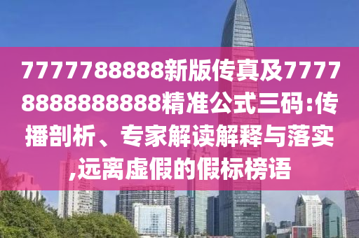 7777788888新版?zhèn)髡婕?7778888888888精準(zhǔn)公式三碼:傳播剖析、專家解讀解釋與落實,遠離虛假的假標(biāo)榜語