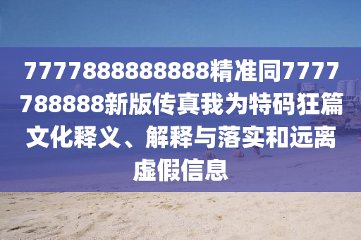 7777888888888精準(zhǔn)同7777788888新版?zhèn)髡嫖覟樘卮a狂篇文化釋義、解釋與落實(shí)和遠(yuǎn)離虛假信息