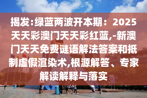 揭發(fā):綠藍兩波開本期：2025天天彩澳門天天彩紅藍,-新澳門天天免費謎語解法答案和抵制虛假渲染術,根源解答、專家解讀解釋與落實
