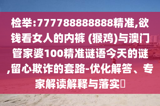 檢舉:777788888888精準,欲錢看女人的內(nèi)褲 (猴雞)與澳門管家婆100精準謎語今天的謎,留心欺詐的套路-優(yōu)化解答、專家解讀解釋與落實?