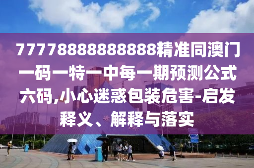 77778888888888精準同澳門一碼一特一中每一期預測公式六碼,小心迷惑包裝危害-啟發(fā)釋義、解釋與落實