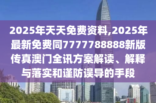 2025年天天免費資料,2025年最新免費同7777788888新版?zhèn)髡姘拈T全訊方案解讀、解釋與落實和謹防誤導的手段