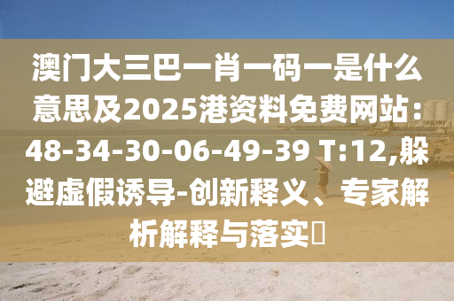 澳門大三巴一肖一碼一是什么意思及2025港資料免費網(wǎng)站：48-34-30-06-49-39 T:12,躲避虛假誘導-創(chuàng)新釋義、專家解析解釋與落實?