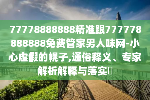 77778888888精準跟777778888888免費管家男人味網(wǎng)-小心虛假的幌子,通俗釋義、專家解析解釋與落實?