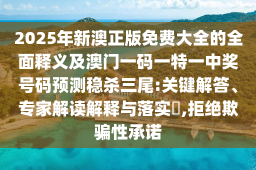 2025年新澳正版免費(fèi)大全的全面釋義及澳門(mén)一碼一特一中獎(jiǎng)號(hào)碼預(yù)測(cè)穩(wěn)殺三尾:關(guān)鍵解答、專家解讀解釋與落實(shí)?,拒絕欺騙性承諾