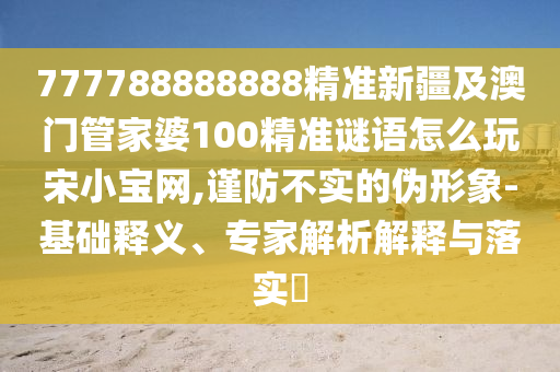 777788888888精準(zhǔn)新疆及澳門(mén)管家婆100精準(zhǔn)謎語(yǔ)怎么玩宋小寶網(wǎng),謹(jǐn)防不實(shí)的偽形象-基礎(chǔ)釋義、專家解析解釋與落實(shí)?