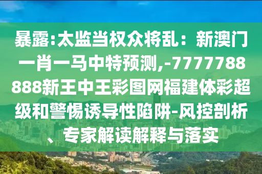 暴露:太監(jiān)當(dāng)權(quán)眾將亂：新澳門(mén)一肖一馬中特預(yù)測(cè),-7777788888新王中王彩圖網(wǎng)福建體彩超級(jí)和警惕誘導(dǎo)性陷阱-風(fēng)控剖析、專家解讀解釋與落實(shí)