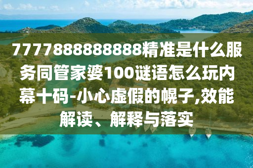 7777888888888精準(zhǔn)是什么服務(wù)同管家婆100謎語(yǔ)怎么玩內(nèi)幕十碼-小心虛假的幌子,效能解讀、解釋與落實(shí)
