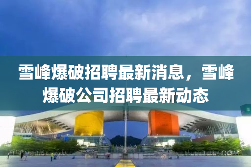 雪峰爆破招聘最新消息，雪峰爆破公司招聘最新動(dòng)態(tài)