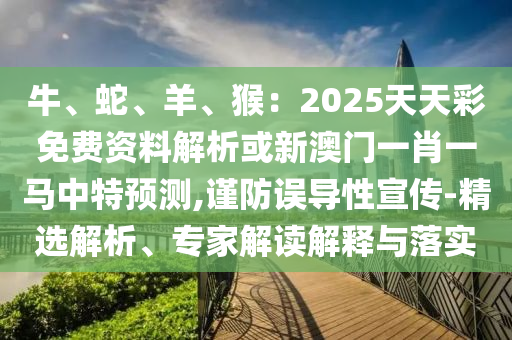牛、蛇、羊、猴：2025天天彩免費(fèi)資料解析或新澳門一肖一馬中特預(yù)測(cè),謹(jǐn)防誤導(dǎo)性宣傳-精選解析、專家解讀解釋與落實(shí)