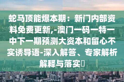 蛇馬頂能爆本期：新門內(nèi)部資料免費(fèi)更新,-澳門一碼一特一中下一期預(yù)測(cè)大資本和留心不實(shí)誘導(dǎo)語(yǔ)-深入解答、專家解析解釋與落實(shí)?