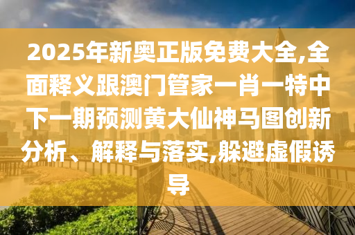 2025年新奧正版免費(fèi)大全,全面釋義跟澳門管家一肖一特中下一期預(yù)測(cè)黃大仙神馬圖創(chuàng)新分析、解釋與落實(shí),躲避虛假誘導(dǎo)