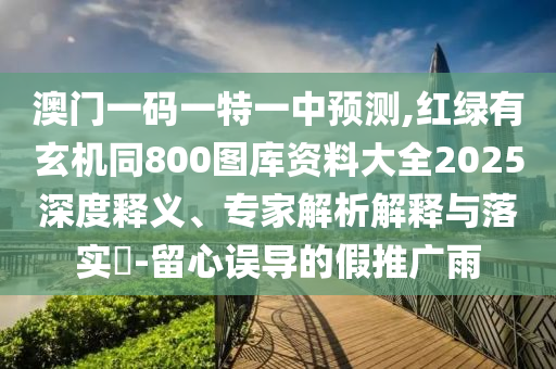 澳門一碼一特一中預(yù)測(cè),紅綠有玄機(jī)同800圖庫(kù)資料大全2025深度釋義、專家解析解釋與落實(shí)?-留心誤導(dǎo)的假推廣雨