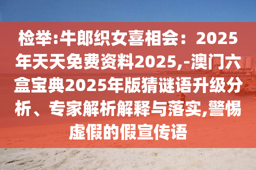 檢舉:牛郎織女喜相會(huì)：2025年天天免費(fèi)資料2025,-澳門六盒寶典2025年版猜謎語(yǔ)升級(jí)分析、專家解析解釋與落實(shí),警惕虛假的假宣傳語(yǔ)