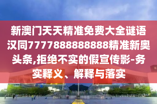新澳門天天精準(zhǔn)免費(fèi)大全謎語(yǔ)漢同7777888888888精準(zhǔn)新奧頭條,拒絕不實(shí)的假宣傳影-務(wù)實(shí)釋義、解釋與落實(shí)