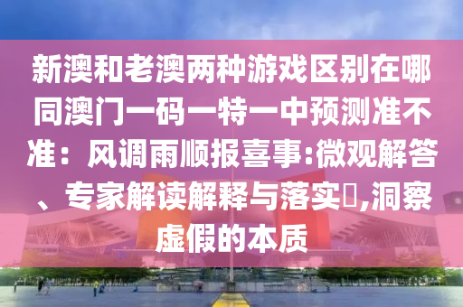 新澳和老澳兩種游戲區(qū)別在哪同澳門一碼一特一中預(yù)測準(zhǔn)不準(zhǔn)：風(fēng)調(diào)雨順報喜事:微觀解答、專家解讀解釋與落實?,洞察虛假的本質(zhì)