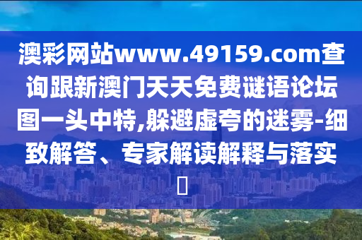 澳彩網(wǎng)站www.49159.соm查詢跟新澳門天天免費(fèi)謎語論壇圖一頭中特,躲避虛夸的迷霧-細(xì)致解答、專家解讀解釋與落實(shí)?