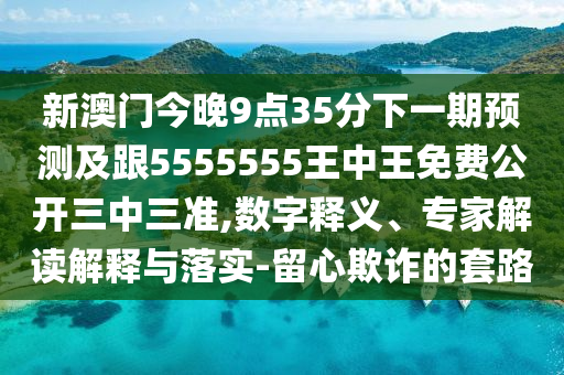 新澳門今晚9點(diǎn)35分下一期預(yù)測(cè)及跟5555555王中王免費(fèi)公開三中三準(zhǔn),數(shù)字釋義、專家解讀解釋與落實(shí)-留心欺詐的套路