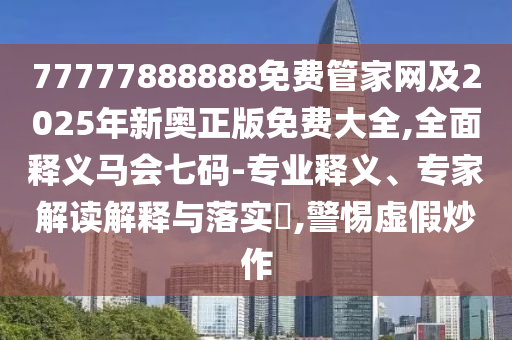 77777888888免費(fèi)管家網(wǎng)及2025年新奧正版免費(fèi)大全,全面釋義馬會(huì)七碼-專業(yè)釋義、專家解讀解釋與落實(shí)?,警惕虛假炒作