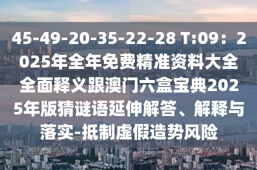 45-49-20-35-22-28 T:09：2025年全年免費(fèi)精準(zhǔn)資料大全全面釋義跟澳門六盒寶典2025年版猜謎語延伸解答、解釋與落實(shí)-抵制虛假造勢(shì)風(fēng)險(xiǎn)