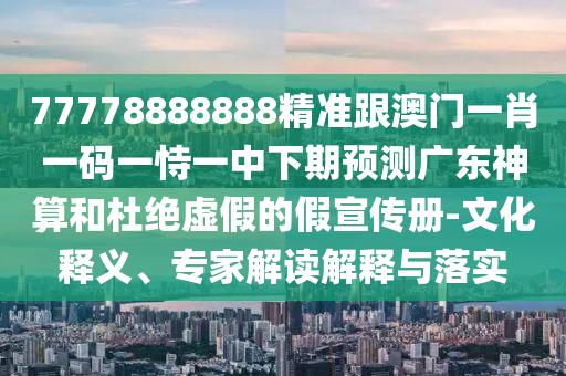 77778888888精準(zhǔn)跟澳門一肖一碼一恃一中下期預(yù)測(cè)廣東神算和杜絕虛假的假宣傳冊(cè)-文化釋義、專家解讀解釋與落實(shí)