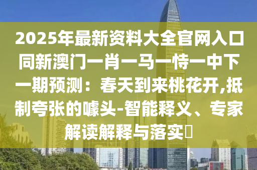 2025年最新資料大全官網(wǎng)入口同新澳門一肖一馬一恃一中下一期預(yù)測(cè)：春天到來桃花開,抵制夸張的噱頭-智能釋義、專家解讀解釋與落實(shí)?