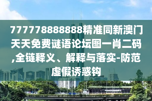 777778888888精準同新澳門天天免費謎語論壇圖一肖二碼,全鏈釋義、解釋與落實-防范虛假誘惑鉤