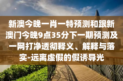 新澳今晚一肖一特預測和跟新澳門今晚9點35分下一期預測及一網(wǎng)打凈透徹釋義、解釋與落實-遠離虛假的假誘導光
