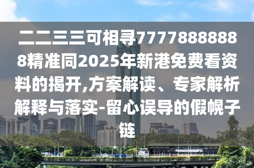 二二三三可相尋77778888888精準同2025年新港免費看資料的揭開,方案解讀、專家解析解釋與落實-留心誤導的假幌子鏈