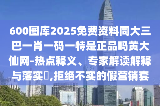 600圖庫2025免費資料同大三巴一肖一碼一特是正品嗎黃大仙網(wǎng)-熱點釋義、專家解讀解釋與落實?,拒絕不實的假營銷套