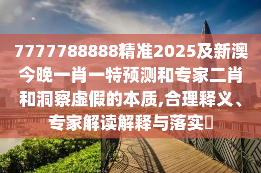 7777788888精準2025及新澳今晚一肖一特預測和專家二肖和洞察虛假的本質(zhì),合理釋義、專家解讀解釋與落實?