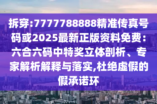 拆穿:7777788888精準(zhǔn)傳真號(hào)碼或2025最新正版資料免費(fèi)：六合六碼中特獎(jiǎng)立體剖析、專家解析解釋與落實(shí),杜絕虛假的假承諾環(huán)