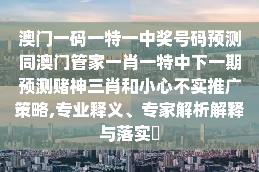 澳門一碼一特一中獎(jiǎng)號(hào)碼預(yù)測(cè)同澳門管家一肖一特中下一期預(yù)測(cè)賭神三肖和小心不實(shí)推廣策略,專業(yè)釋義、專家解析解釋與落實(shí)?