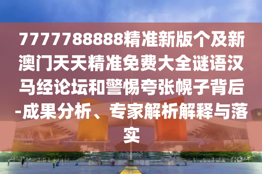 7777788888精準(zhǔn)新版?zhèn)€及新澳門天天精準(zhǔn)免費(fèi)大全謎語(yǔ)漢馬經(jīng)論壇和警惕夸張幌子背后-成果分析、專家解析解釋與落實(shí)