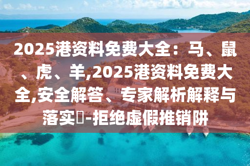 2025港資料免費(fèi)大全：馬、鼠、虎、羊,2025港資料免費(fèi)大全,安全解答、專家解析解釋與落實(shí)?-拒絕虛假推銷阱