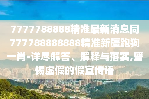 7777788888精準(zhǔn)最新消息同777788888888精準(zhǔn)新疆跑狗一肖-詳盡解答、解釋與落實(shí),警惕虛假的假宣傳語(yǔ)