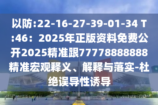 以防:22-16-27-39-01-34 T:46：2025年正版資料免費(fèi)公開(kāi)2025精準(zhǔn)跟77778888888精準(zhǔn)宏觀釋義、解釋與落實(shí)-杜絕誤導(dǎo)性誘導(dǎo)
