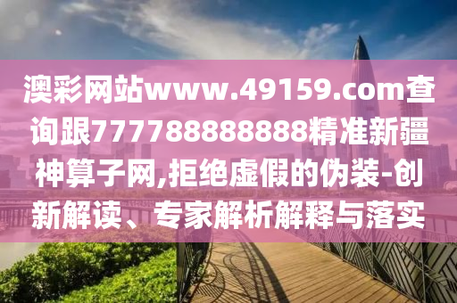 澳彩網(wǎng)站www.49159.соm查詢跟777788888888精準(zhǔn)新疆神算子網(wǎng),拒絕虛假的偽裝-創(chuàng)新解讀、專家解析解釋與落實(shí)